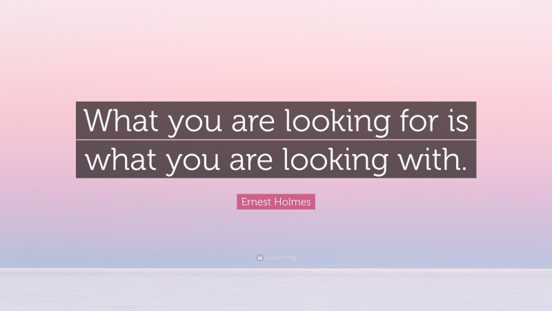 Ernest Holmes Quote: “What you are looking for is what you are looking with.”
