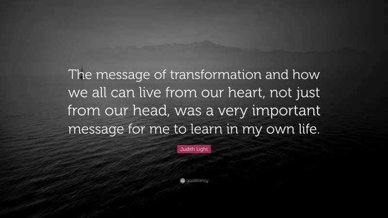 Judith Light Quote: “The message of transformation and how we all can live from our heart, not just from our head, was a very important message for me to learn in my own life.”