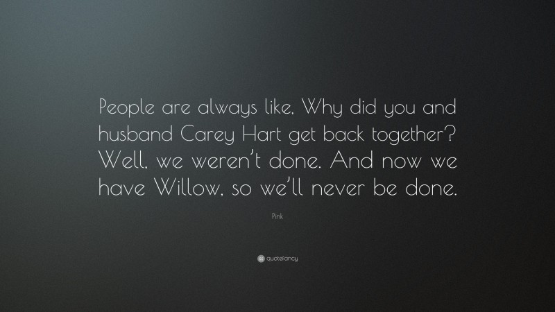 Pink Quote: “People are always like, Why did you and husband Carey Hart get back together? Well, we weren’t done. And now we have Willow, so we’ll never be done.”