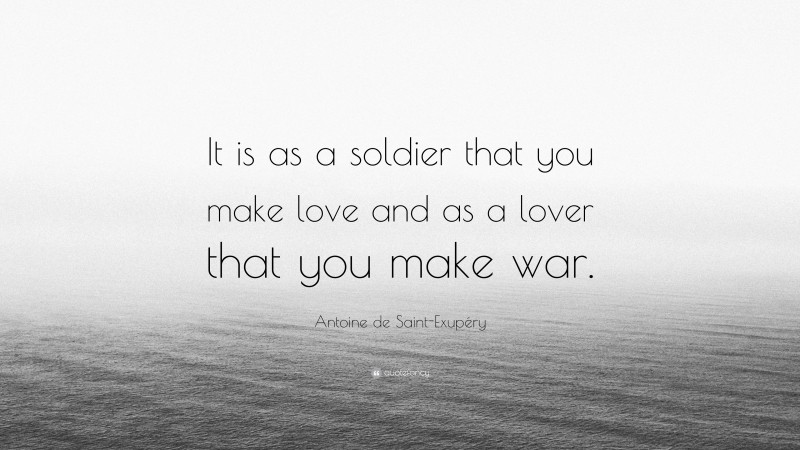 Antoine de Saint-Exupéry Quote: “It is as a soldier that you make love and as a lover that you make war.”