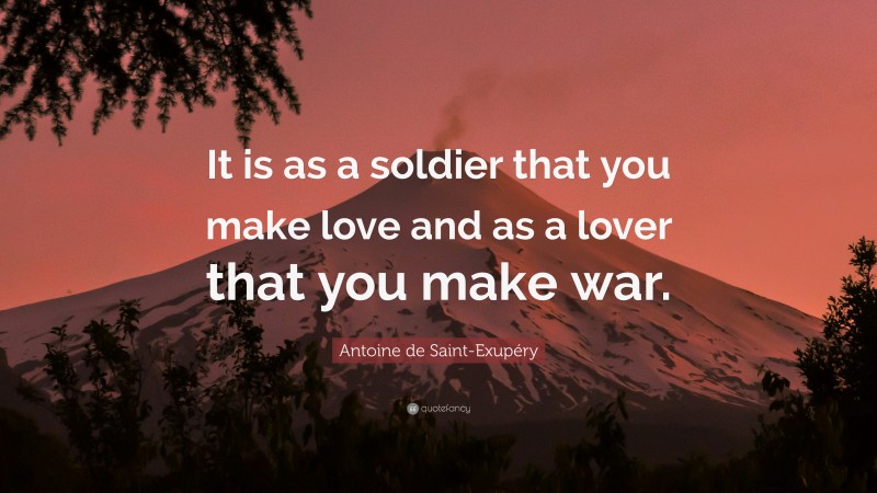 Antoine de Saint-Exupéry Quote: “It is as a soldier that you make love and as a lover that you make war.”