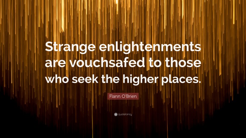 Flann O'Brien Quote: “Strange enlightenments are vouchsafed to those who seek the higher places.”