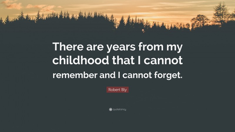 Robert Bly Quote: “There are years from my childhood that I cannot remember and I cannot forget.”