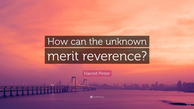 Harold Pinter Quote: “How can the unknown merit reverence?”