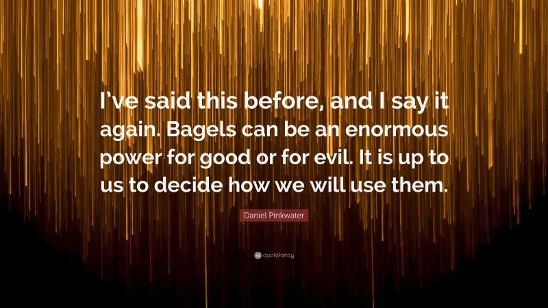 Daniel Pinkwater Quote: “I’ve said this before, and I say it again. Bagels can be an enormous power for good or for evil. It is up to us to decide how we will use them.”