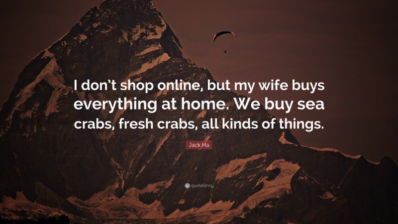 Jack Ma Quote: “I don’t shop online, but my wife buys everything at home. We buy sea crabs, fresh crabs, all kinds of things.”