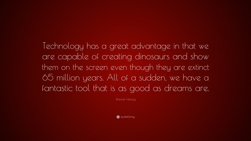 Werner Herzog Quote: “Technology has a great advantage in that we are capable of creating dinosaurs and show them on the screen even though they are extinct 65 million years. All of a sudden, we have a fantastic tool that is as good as dreams are.”