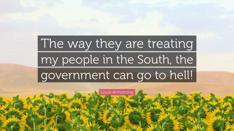 Louis Armstrong Quote: “The way they are treating my people in the South, the government can go to hell!”