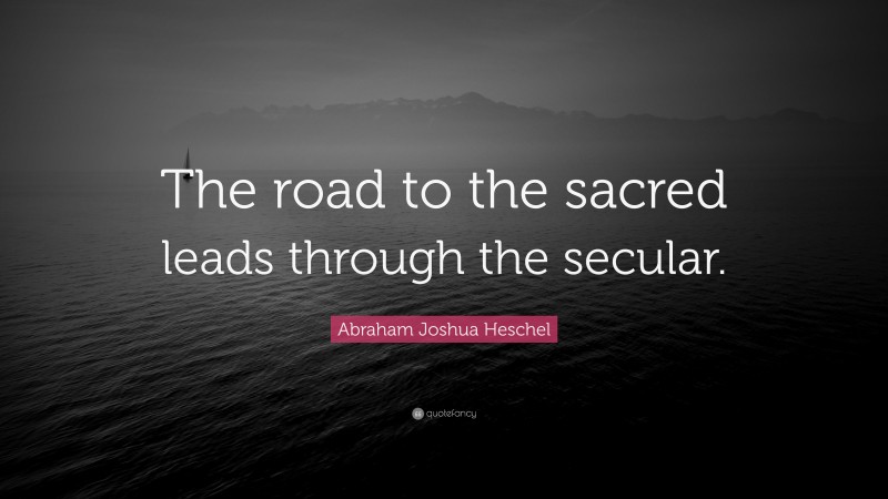 Abraham Joshua Heschel Quote: “The road to the sacred leads through the secular.”