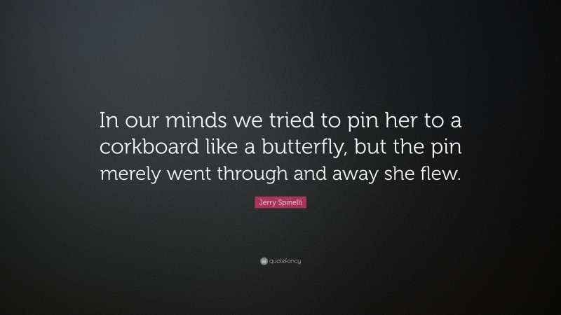 Jerry Spinelli Quote: “In our minds we tried to pin her to a corkboard like a butterfly, but the pin merely went through and away she flew.”