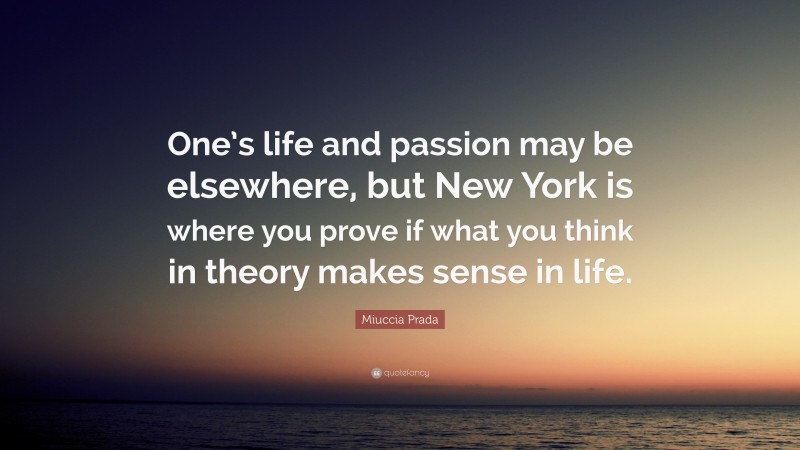 Miuccia Prada Quote: “One’s life and passion may be elsewhere, but New York is where you prove if what you think in theory makes sense in life.”