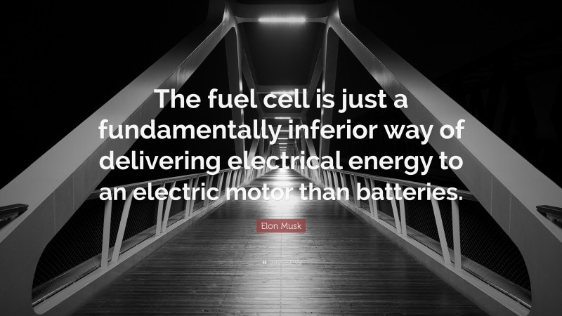 Elon Musk Quote: “The fuel cell is just a fundamentally inferior way of delivering electrical energy to an electric motor than batteries.”