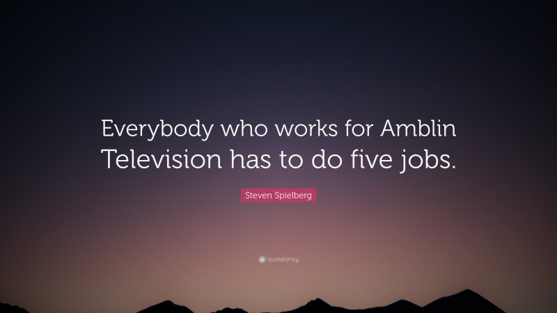 Steven Spielberg Quote: “Everybody who works for Amblin Television has to do five jobs.”