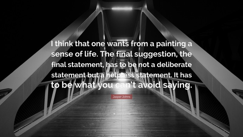 Jasper Johns Quote: “I think that one wants from a painting a sense of life. The final suggestion, the final statement, has to be not a deliberate statement but a helpless statement. It has to be what you can’t avoid saying.”