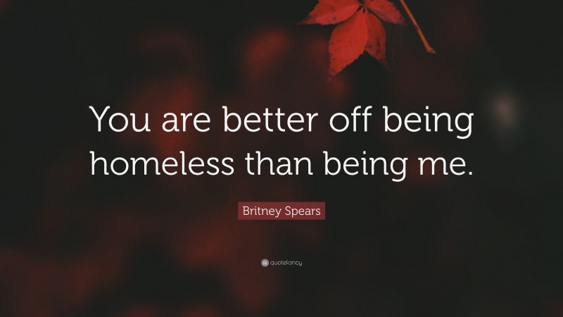 Britney Spears Quote: “You are better off being homeless than being me.”