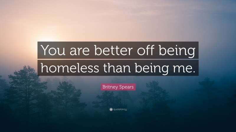 Britney Spears Quote: “You are better off being homeless than being me.”