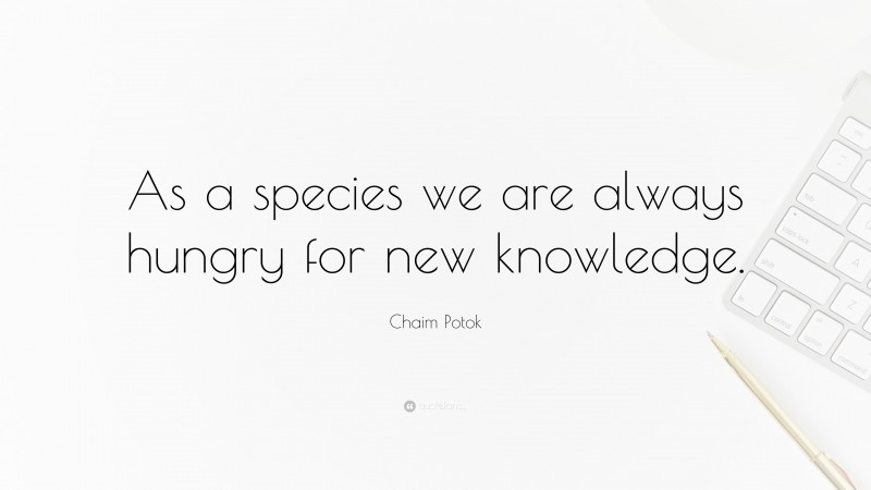 Chaim Potok Quote: “As a species we are always hungry for new knowledge.”