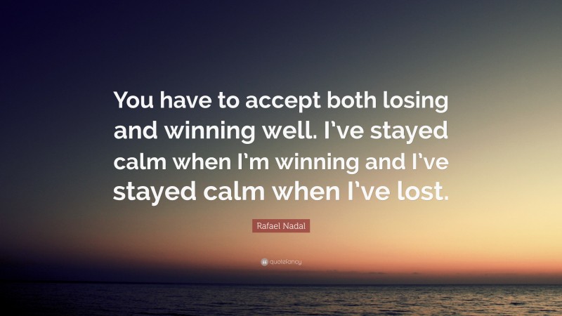 Rafael Nadal Quote: “You have to accept both losing and winning well. I’ve stayed calm when I’m winning and I’ve stayed calm when I’ve lost.”