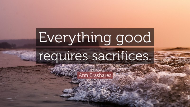 Ann Brashares Quote: “Everything good requires sacrifices.”