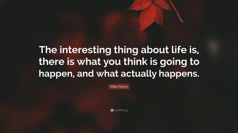 Mike Myers Quote: “The interesting thing about life is, there is what you think is going to happen, and what actually happens.”