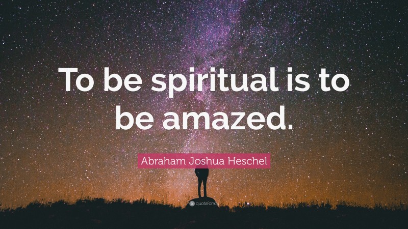 Abraham Joshua Heschel Quote: “To be spiritual is to be amazed.”