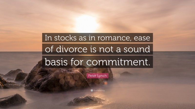 Peter Lynch Quote: “In stocks as in romance, ease of divorce is not a sound basis for commitment.”