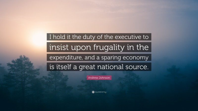 Andrew Johnson Quote: “I hold it the duty of the executive to insist upon frugality in the expenditure, and a sparing economy is itself a great national source.”