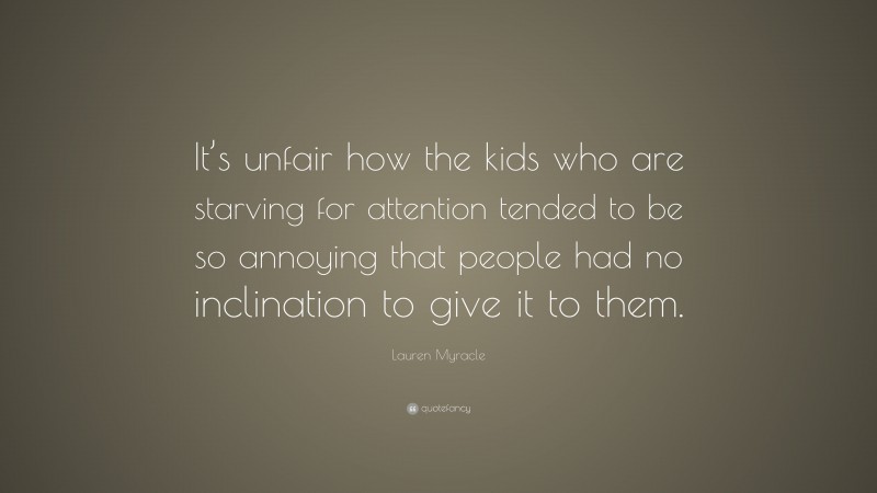 Lauren Myracle Quote: “It’s unfair how the kids who are starving for attention tended to be so annoying that people had no inclination to give it to them.”