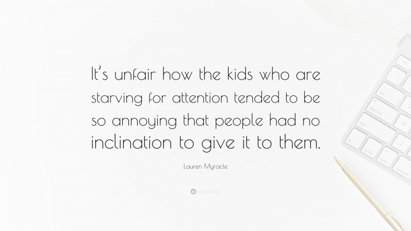 Lauren Myracle Quote: “It’s unfair how the kids who are starving for attention tended to be so annoying that people had no inclination to give it to them.”