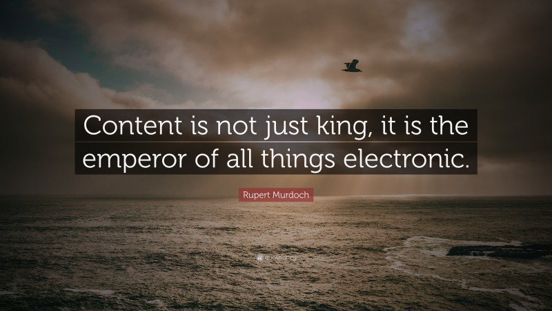 Rupert Murdoch Quote: “Content is not just king, it is the emperor of all things electronic.”