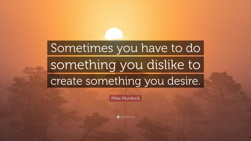 Mike Murdock Quote: “Sometimes you have to do something you dislike to create something you desire.”