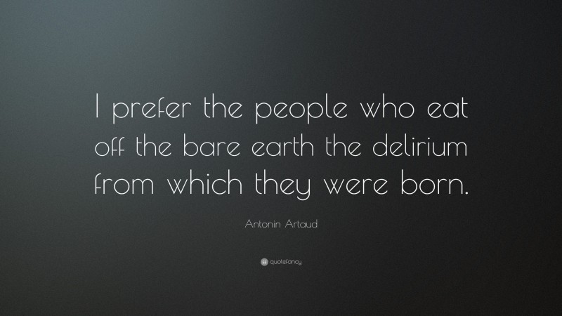 Antonin Artaud Quote: “I prefer the people who eat off the bare earth the delirium from which they were born.”