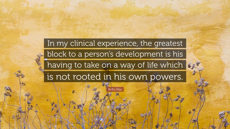 Rollo May Quote: “In my clinical experience, the greatest block to a person’s development is his having to take on a way of life which is not rooted in his own powers.”