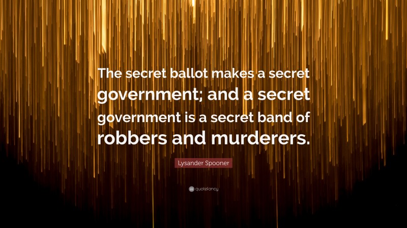 Lysander Spooner Quote: “The secret ballot makes a secret government; and a secret government is a secret band of robbers and murderers.”