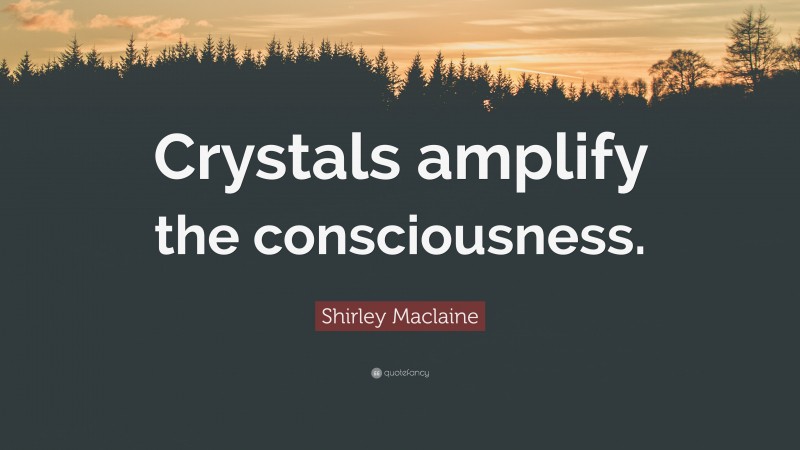 Shirley Maclaine Quote: “Crystals amplify the consciousness.”