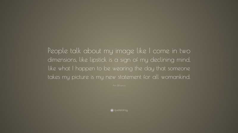 Ani DiFranco Quote: “People talk about my image like I come in two dimensions, like lipstick is a sign of my declining mind, like what I happen to be wearing the day that someone takes my picture is my new statement for all womankind.”