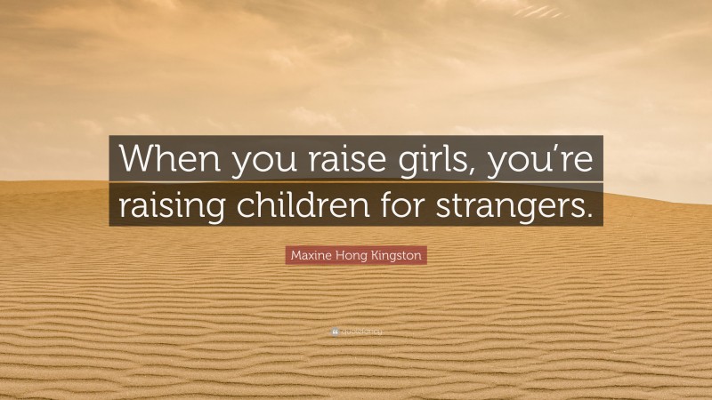 Maxine Hong Kingston Quote: “When you raise girls, you’re raising children for strangers.”