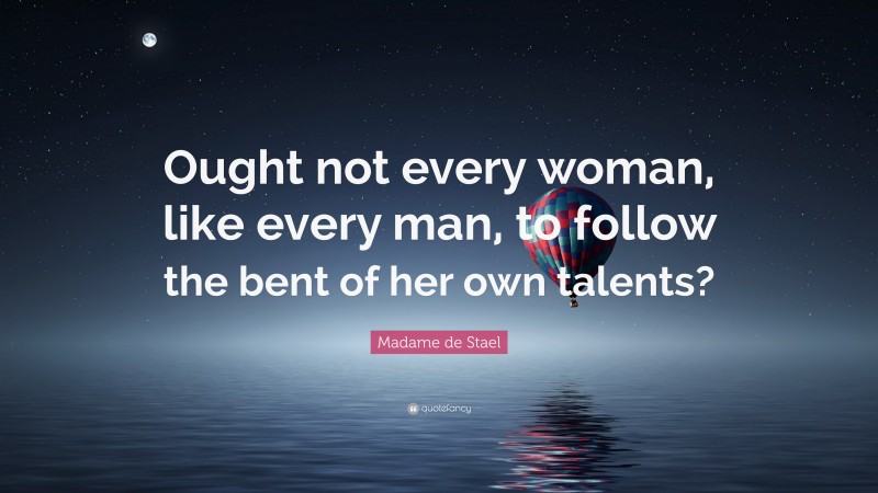 Madame de Stael Quote: “Ought not every woman, like every man, to follow the bent of her own talents?”