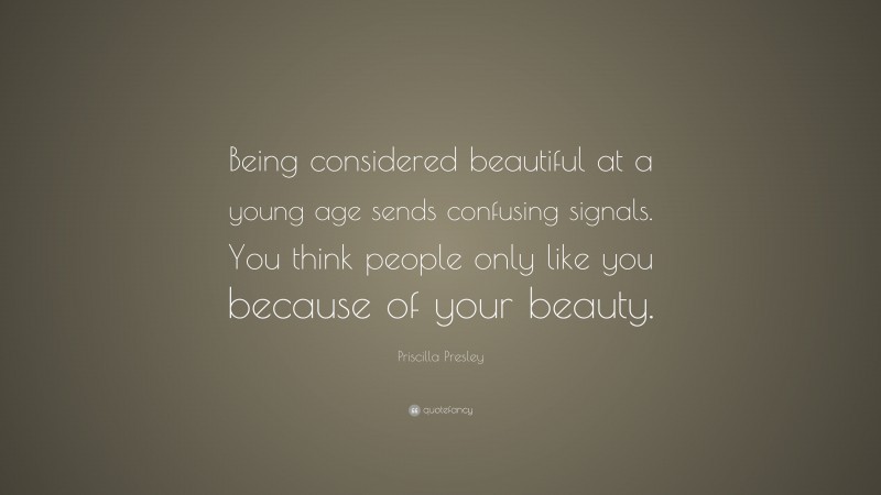 Priscilla Presley Quote: “Being considered beautiful at a young age sends confusing signals. You think people only like you because of your beauty.”
