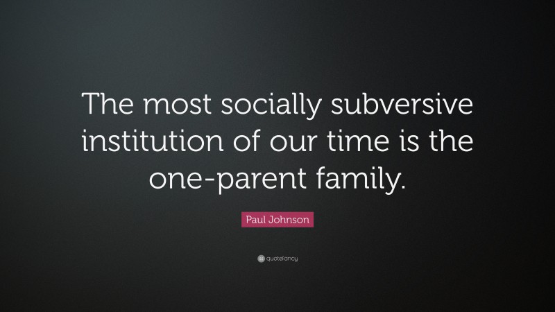 Paul Johnson Quote: “The most socially subversive institution of our time is the one-parent family.”