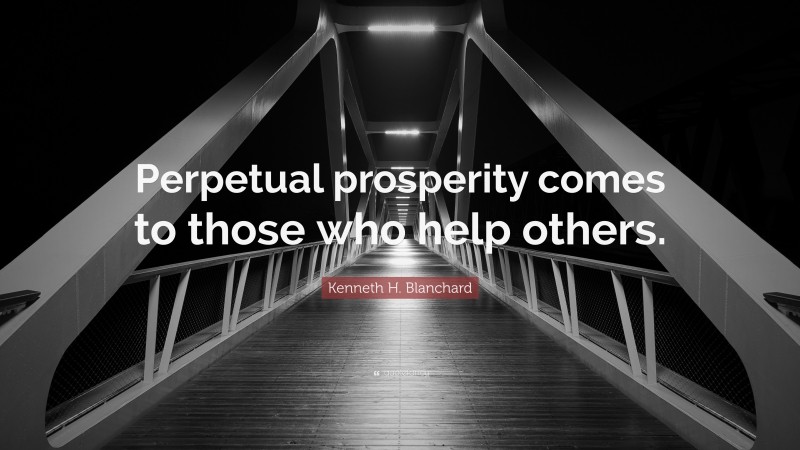 Kenneth H. Blanchard Quote: “Perpetual prosperity comes to those who help others.”
