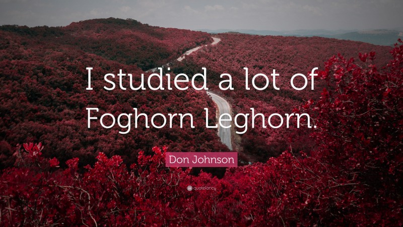 Don Johnson Quote: “I studied a lot of Foghorn Leghorn.”