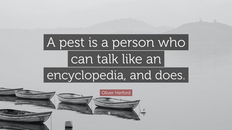 Oliver Herford Quote: “A pest is a person who can talk like an encyclopedia, and does.”