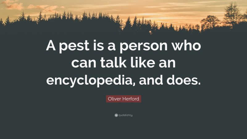 Oliver Herford Quote: “A pest is a person who can talk like an encyclopedia, and does.”