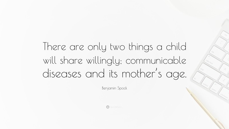 Benjamin Spock Quote: “There are only two things a child will share willingly; communicable diseases and its mother’s age.”