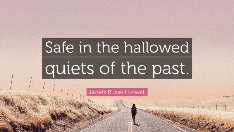 James Russell Lowell Quote: “Safe in the hallowed quiets of the past.”