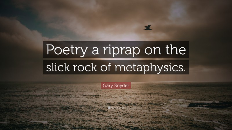 Gary Snyder Quote: “Poetry a riprap on the slick rock of metaphysics.”