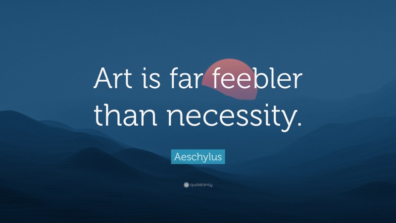 Aeschylus Quote: “Art is far feebler than necessity.”