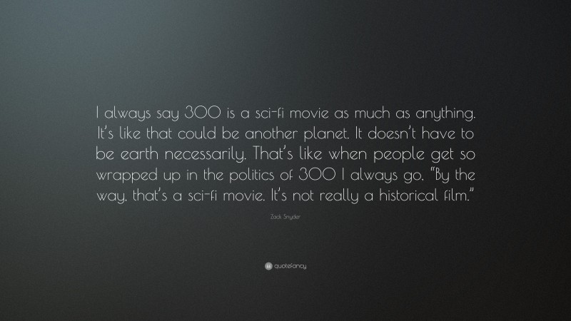 Zack Snyder Quote: “I always say 300 is a sci-fi movie as much as anything. It’s like that could be another planet. It doesn’t have to be earth necessarily. That’s like when people get so wrapped up in the politics of 300 I always go, “By the way, that’s a sci-fi movie. It’s not really a historical film.””