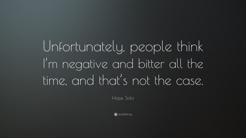 Hope Solo Quote: “Unfortunately, people think I’m negative and bitter all the time, and that’s not the case.”